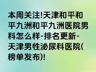 本周关注!天津和平和平九洲和平九洲医院男科怎么样-排名更新-天津男性泌尿科医院(榜单发布)!