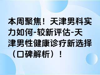 本周聚焦！天津男科实力如何-较新评估-天津男性健康诊疗新选择（口碑解析）！
