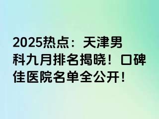 2025热点：天津男科九月排名揭晓！口碑佳医院名单全公开！