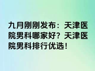九月刚刚发布：天津医院男科哪家好？天津医院男科排行优选！
