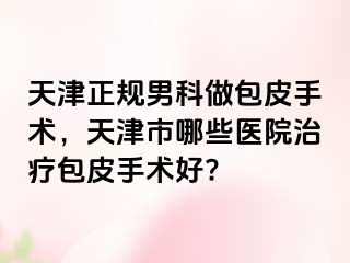 天津正规男科做包皮手术，天津市哪些医院治疗包皮手术好?
