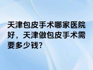 天津包皮手术哪家医院好,天津做包皮手术需要多少钱?