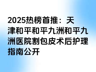 2025热榜首推:天津和平和平九洲和平九洲医院割包皮术后护理指南公开