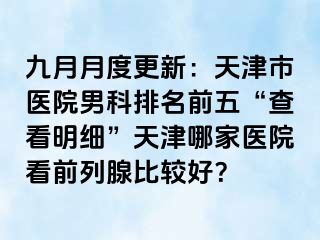 九月月度更新：天津市医院男科排名前五“查看明细”天津哪家医院看前列腺比较好？