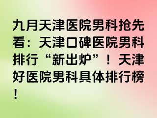 九月天津医院男科抢先看：天津口碑医院男科排行“新出炉”！天津好医院男科具体排行榜！