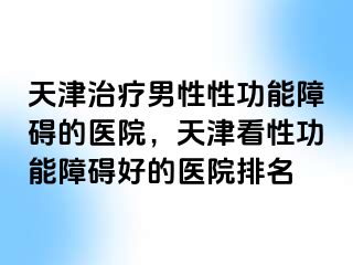 天津治疗男性性功能障碍的医院，天津看性功能障碍好的医院排名
