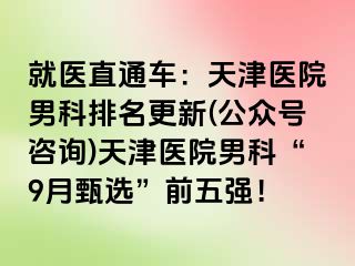 就医直通车：天津医院男科排名更新(公众号咨询)天津医院男科“9月甄选”前五强！