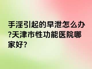 手淫引起的早泄怎么办?天津市性功能医院哪家好?