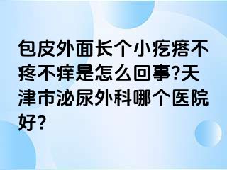 包皮外面长个小疙瘩不疼不痒是怎么回事?天津市泌尿外科哪个医院好?