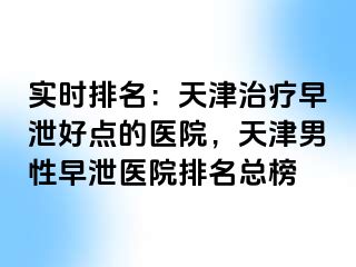 实时排名:天津治疗早泄好点的医院,天津男性早泄医院排名总榜