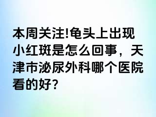 本周关注!龟头上出现小红斑是怎么回事,天津市泌尿外科哪个医院看的好?