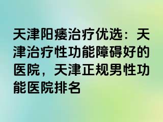 天津阳痿治疗优选:天津治疗性功能障碍好的医院,天津正规男性功能医院排名