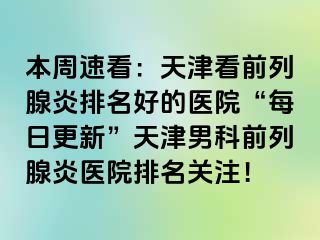 本周速看：天津看前列腺炎排名好的医院“每日更新”天津男科前列腺炎医院排名关注！
