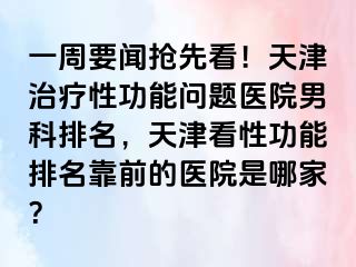一周要闻抢先看！天津治疗性功能问题医院男科排名，天津看性功能排名靠前的医院是哪家？