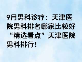9月男科诊疗：天津医院男科排名哪家比较好“精选看点”天津医院男科排行！