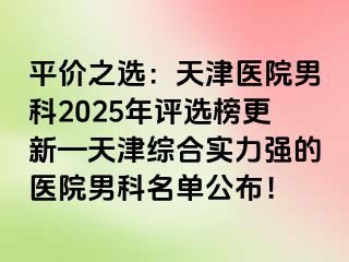 平价之选：天津医院男科2025年评选榜更新—天津综合实力强的医院男科名单公布！