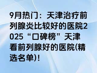 9月热门：天津治疗前列腺炎比较好的医院2025“口碑榜”天津看前列腺好的医院(精选名单)！