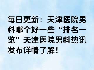 每日更新：天津医院男科哪个好一些“排名一览”天津医院男科热讯发布详情了解！
