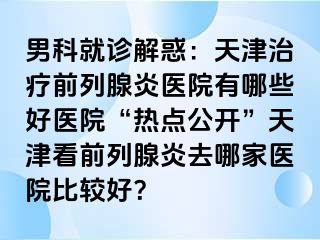 男科就诊解惑：天津治疗前列腺炎医院有哪些好医院“热点公开”天津看前列腺炎去哪家医院比较好？