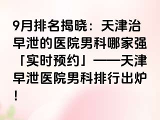 9月排名揭晓：天津治早泄的医院男科哪家强「实时预约」——天津早泄医院男科排行出炉！