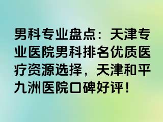 男科专业盘点：天津专业医院男科排名优质医疗资源选择，天津和平九洲医院口碑好评！