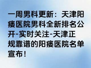 一周男科更新：天津阳痿医院男科全新排名公开-实时关注-天津正规靠谱的阳痿医院名单宣布！