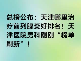 总榜公布：天津哪里治疗前列腺炎好排名！天津医院男科刚刚“榜单刷新”！
