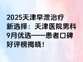 2025天津早泄治疗新选择：天津医院男科9月优选——患者口碑好评榜揭晓！