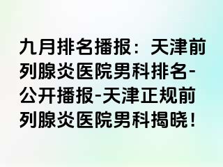 九月排名播报：天津前列腺炎医院男科排名-公开播报-天津正规前列腺炎医院男科揭晓！