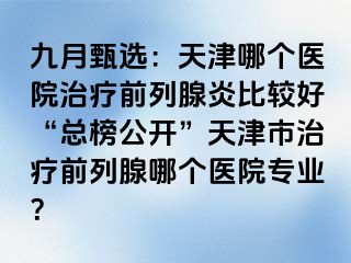 九月甄选：天津哪个医院治疗前列腺炎比较好“总榜公开”天津市治疗前列腺哪个医院专业？