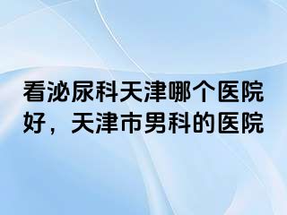 看泌尿科天津哪个医院好，天津市男科的医院