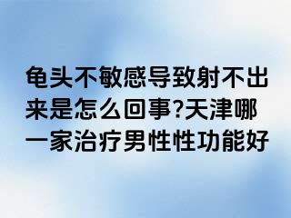 龟头不敏感导致射不出来是怎么回事?天津哪一家治疗男性性功能好