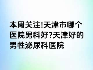 本周关注!天津市哪个医院男科好?天津好的男性泌尿科医院