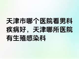 天津市哪个医院看男科疾病好，天津哪所医院有生殖感染科