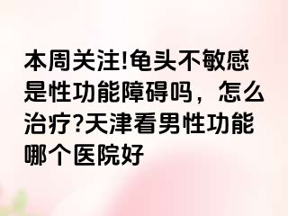 本周关注!龟头不敏感是性功能障碍吗，怎么治疗?天津看男性功能哪个医院好