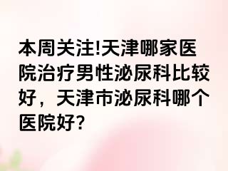 本周关注!天津哪家医院治疗男性泌尿科比较好，天津市泌尿科哪个医院好?