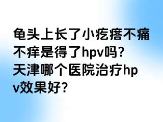 龟头上长了小疙瘩不痛不痒是得了hpv吗?天津哪个医院治疗hpv效果好?