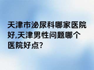 天津市泌尿科哪家医院好,天津男性问题哪个医院好点?