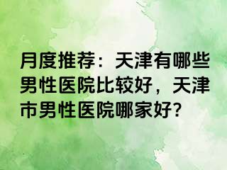 月度推荐：天津有哪些男性医院比较好，天津市男性医院哪家好?