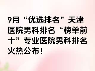 9月“优选排名”天津医院男科排名“榜单前十”专业医院男科排名火热公布！