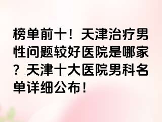 榜单前十！天津治疗男性问题较好医院是哪家？天津十大医院男科名单详细公布！