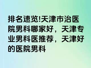排名速览!天津市治医院男科哪家好，天津专业男科医推荐，天津好的医院男科