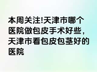 本周关注!天津市哪个医院做包皮手术好些,天津市看包皮包茎好的医院