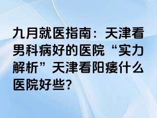 九月就医指南：天津看男科病好的医院“实力解析”天津看阳痿什么医院好些？