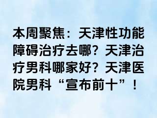 本周聚焦：天津性功能障碍治疗去哪？天津治疗男科哪家好？天津医院男科“宣布前十”！