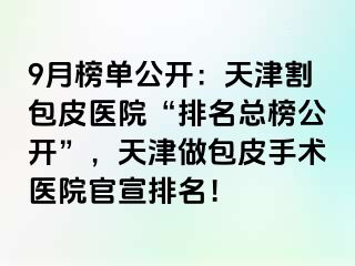 9月榜单公开:天津割包皮医院“排名总榜公开”,天津做包皮手术医院官宣排名!