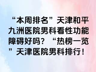 “本周排名”天津和平九洲医院男科看性功能障碍好吗？“热榜一览”天津医院男科排行！