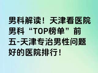 男科解读！天津看医院男科“TOP榜单”前五-天津专治男性问题好的医院排行！