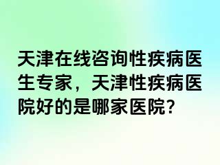 天津在线咨询性疾病医生专家，天津性疾病医院好的是哪家医院？