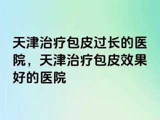 天津治疗包皮过长的医院,天津治疗包皮效果好的医院